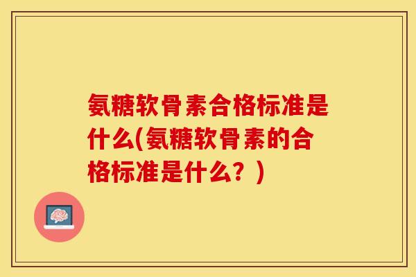 氨糖软骨素合格标准是什么(氨糖软骨素的合格标准是什么？)