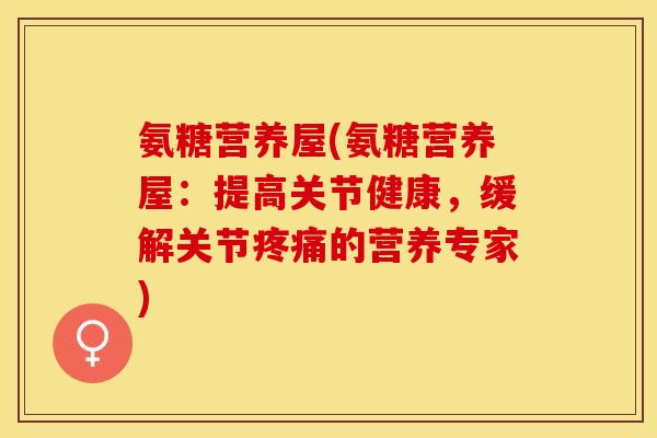 氨糖营养屋(氨糖营养屋：提高关节健康，缓解关节疼痛的营养专家)
