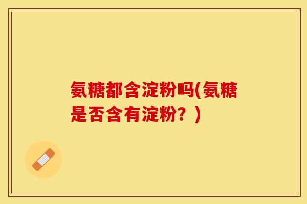 氨糖都含淀粉吗(氨糖是否含有淀粉？)
