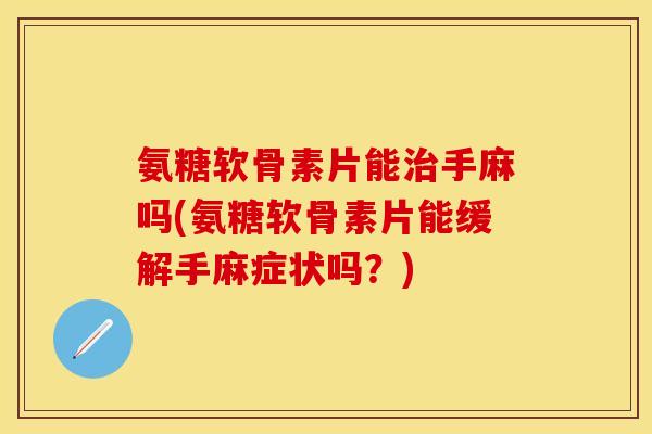 氨糖软骨素片能治手麻吗(氨糖软骨素片能缓解手麻症状吗？)