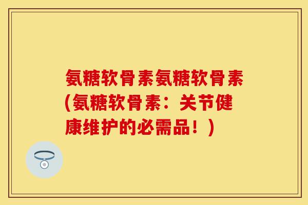 氨糖软骨素氨糖软骨素(氨糖软骨素：关节健康维护的必需品！)