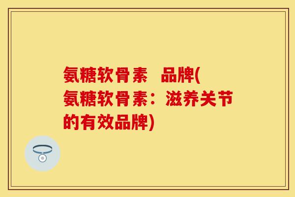 氨糖软骨素  品牌(氨糖软骨素：滋养关节的有效品牌)