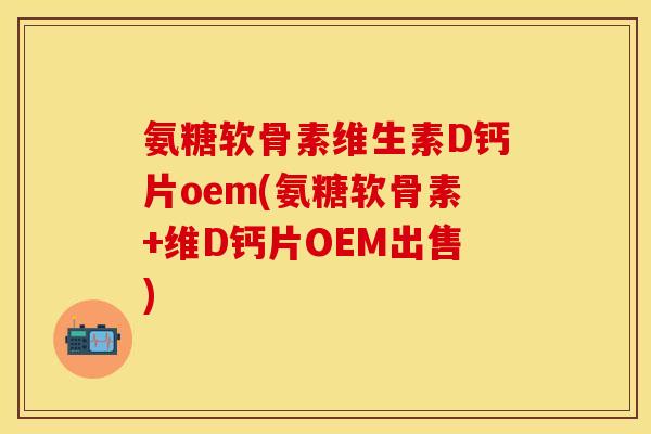 氨糖软骨素维生素D钙片oem(氨糖软骨素+维D钙片OEM出售)
