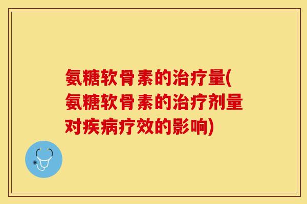 氨糖软骨素的治疗量(氨糖软骨素的治疗剂量对疾病疗效的影响)