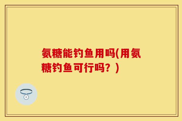 氨糖能钓鱼用吗(用氨糖钓鱼可行吗？)