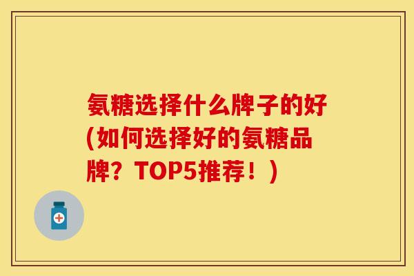 氨糖选择什么牌子的好(如何选择好的氨糖品牌？TOP5推荐！)