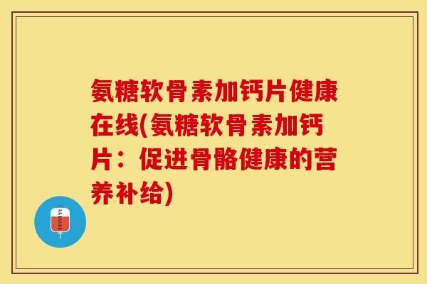 氨糖软骨素加钙片健康在线(氨糖软骨素加钙片：促进骨骼健康的营养补给)