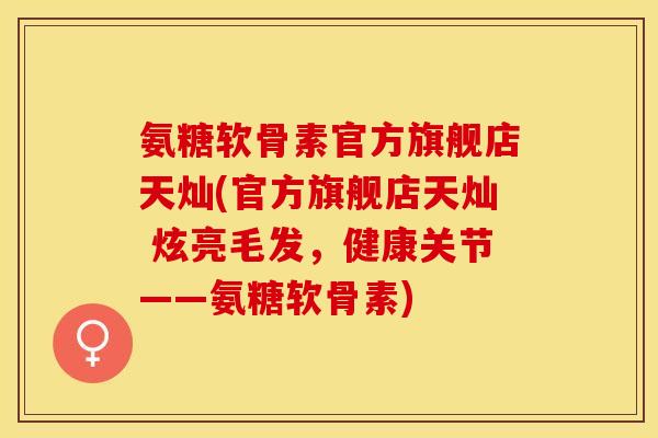 氨糖软骨素官方旗舰店天灿(官方旗舰店天灿 炫亮毛发，健康关节——氨糖软骨素)