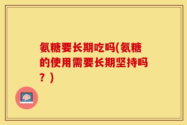 氨糖要长期吃吗(氨糖的使用需要长期坚持吗？)