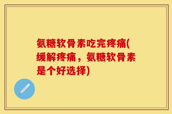 氨糖软骨素吃完疼痛(缓解疼痛，氨糖软骨素是个好选择)