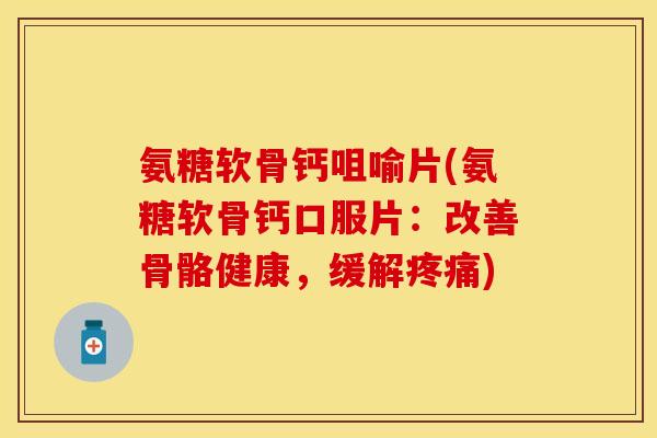 氨糖软骨钙咀喻片(氨糖软骨钙口服片:改善骨骼健康,缓解) 氨糖软骨钙咀喻片(氨糖软骨钙口服片:改善骨骼健康,缓解)