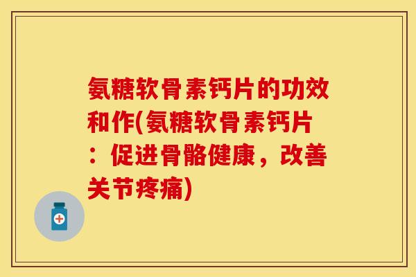 氨糖软骨素钙片的功效和作(氨糖软骨素钙片：促进骨骼健康，改善关节疼痛)
