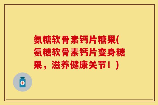 氨糖软骨素钙片糖果(氨糖软骨素钙片变身糖果，滋养健康关节！)