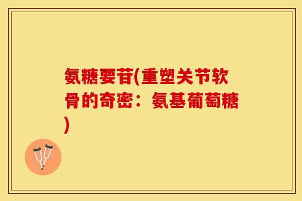 氨糖要苷(重塑关节软骨的奇密：氨基葡萄糖)