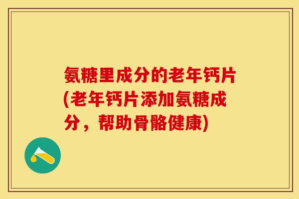 氨糖里成分的老年钙片(老年钙片添加氨糖成分，帮助骨骼健康)