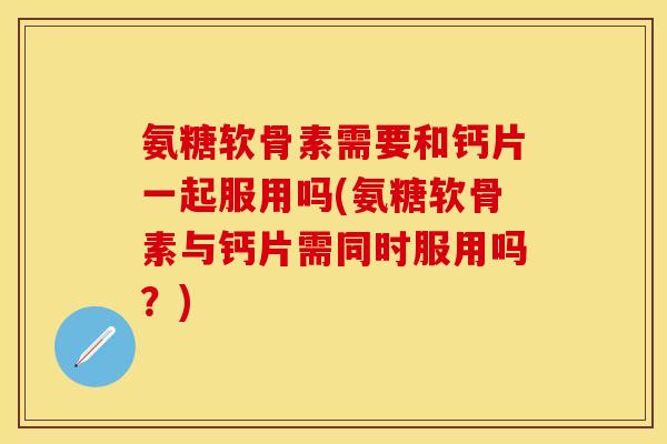 氨糖软骨素需要和钙片一起服用吗(氨糖软骨素与钙片需同时服用吗？)