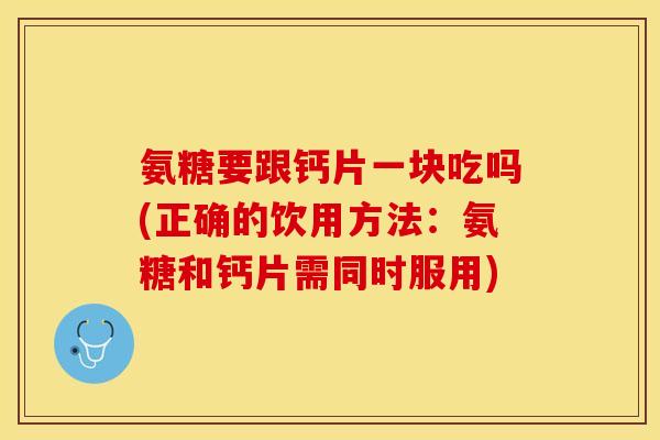 氨糖要跟钙片一块吃吗(正确的饮用方法：氨糖和钙片需同时服用)