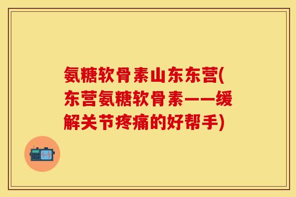 氨糖软骨素山东东营(东营氨糖软骨素——缓解关节疼痛的好帮手)