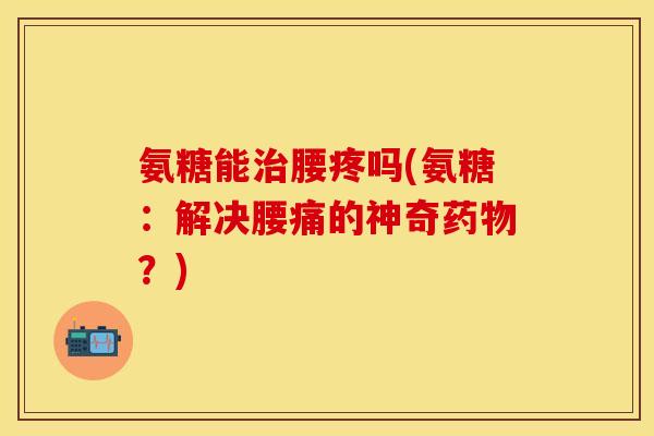 氨糖能治腰疼吗(氨糖：解决腰痛的神奇药物？)