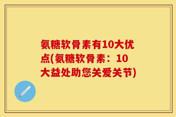 氨糖软骨素有10大优点(氨糖软骨素：10大益处助您关爱关节)