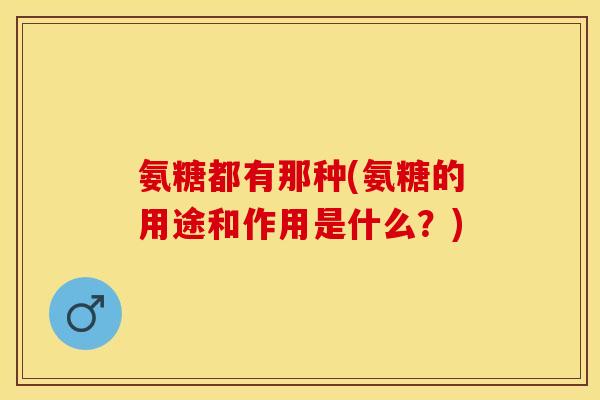 氨糖都有那种(氨糖的用途和作用是什么？)