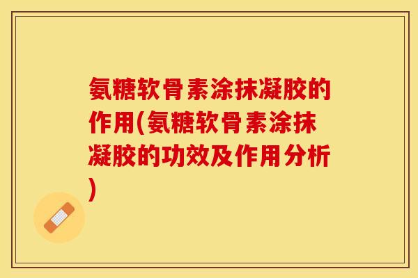 氨糖软骨素涂抹凝胶的作用(氨糖软骨素涂抹凝胶的功效及作用分析)