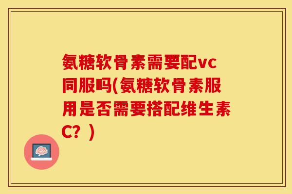 氨糖软骨素需要配vc同服吗(氨糖软骨素服用是否需要搭配维生素C?) 氨糖软骨素需要配vc同服吗(氨糖软骨素服用是否需要搭配维生素C?)
