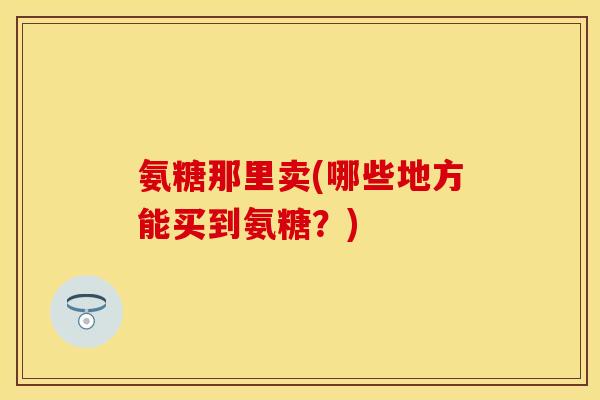 氨糖那里卖(哪些地方能买到氨糖？)