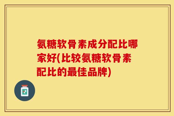 氨糖软骨素成分配比哪家好(比较氨糖软骨素配比的最佳品牌)