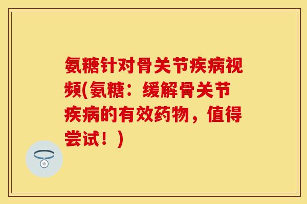 氨糖针对骨关节视频(氨糖:缓解骨关节的有效,值得尝试!) 氨糖针对骨关节视频(氨糖:缓解骨关节的有效,值得尝试!)