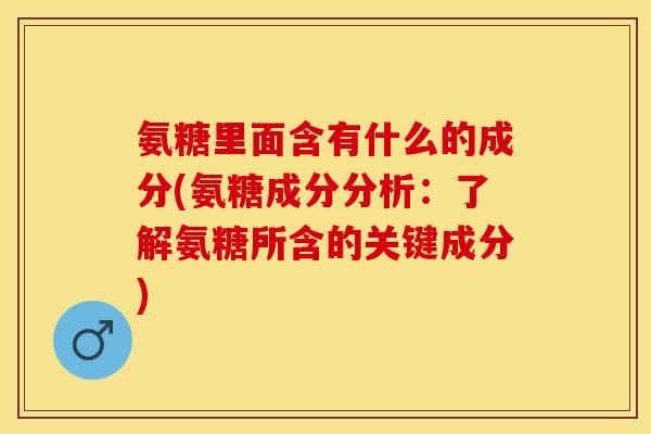 氨糖里面含有什么的成分(氨糖成分分析：了解氨糖所含的关键成分)