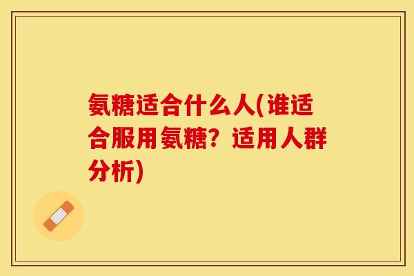 氨糖适合什么人(谁适合服用氨糖?适用人群分析) 氨糖适合什么人(谁适合服用氨糖?适用人群分析)