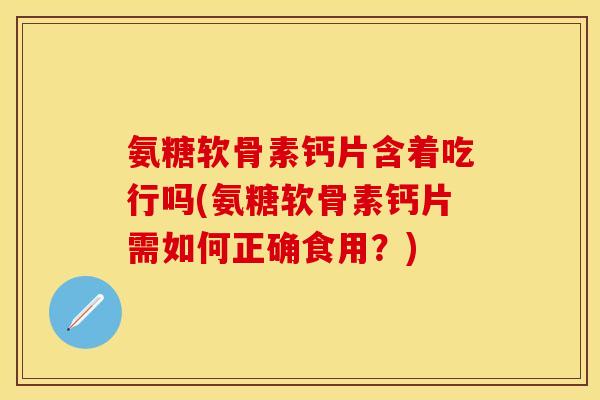 氨糖软骨素钙片含着吃行吗(氨糖软骨素钙片需如何正确食用？)