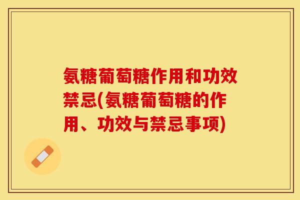 氨糖葡萄糖作用和功效禁忌(氨糖葡萄糖的作用、功效与禁忌事项)