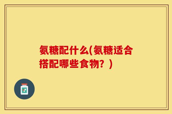 氨糖配什么(氨糖适合搭配哪些食物？)