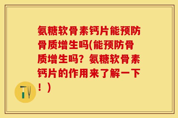 氨糖软骨素钙片能预防骨质增生吗(能预防骨质增生吗？氨糖软骨素钙片的作用来了解一下！)