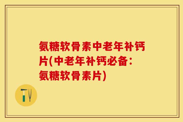 氨糖软骨素中老年补钙片(中老年补钙必备：氨糖软骨素片)