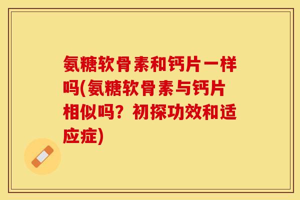 氨糖软骨素和钙片一样吗(氨糖软骨素与钙片相似吗？初探功效和适应症)