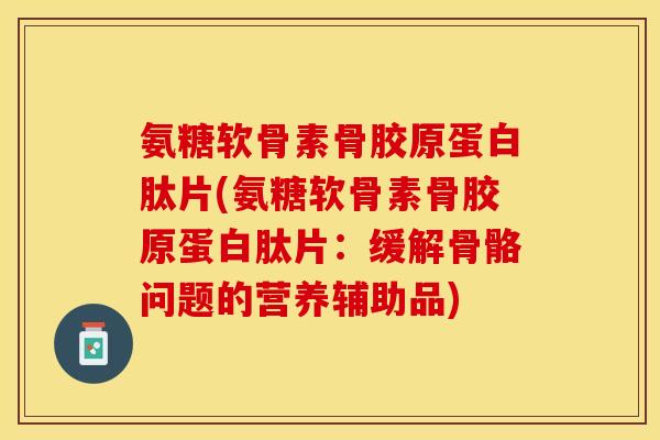 氨糖软骨素骨胶原蛋白肽片(氨糖软骨素骨胶原蛋白肽片:缓解骨骼问题的营养辅助品) 氨糖软骨素骨胶原蛋白肽片(氨糖软骨素骨胶原蛋白肽片:缓解骨骼问题的营养辅助品)