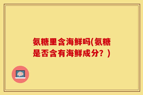 氨糖里含海鲜吗(氨糖是否含有海鲜成分？)