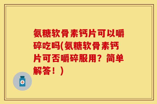 氨糖软骨素钙片可以嚼碎吃吗(氨糖软骨素钙片可否嚼碎服用？简单解答！)