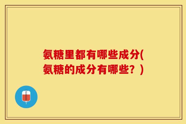 氨糖里都有哪些成分(氨糖的成分有哪些？)