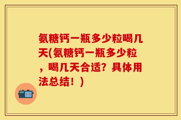 氨糖钙一瓶多少粒喝几天(氨糖钙一瓶多少粒，喝几天合适？具体用法总结！)