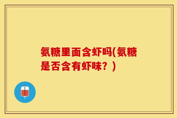 氨糖里面含虾吗(氨糖是否含有虾味？)