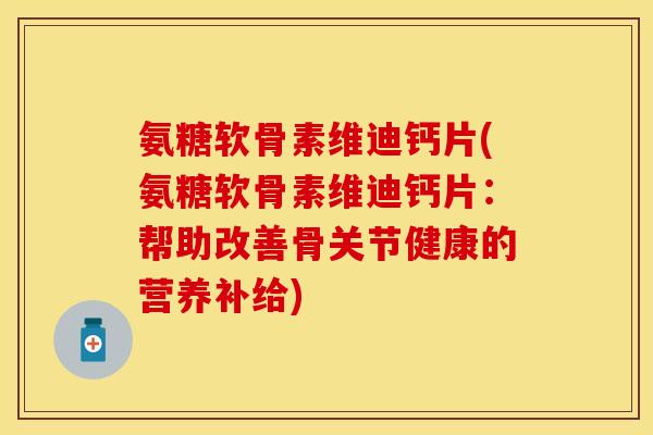 氨糖软骨素维迪钙片(氨糖软骨素维迪钙片：帮助改善骨关节健康的营养补给)