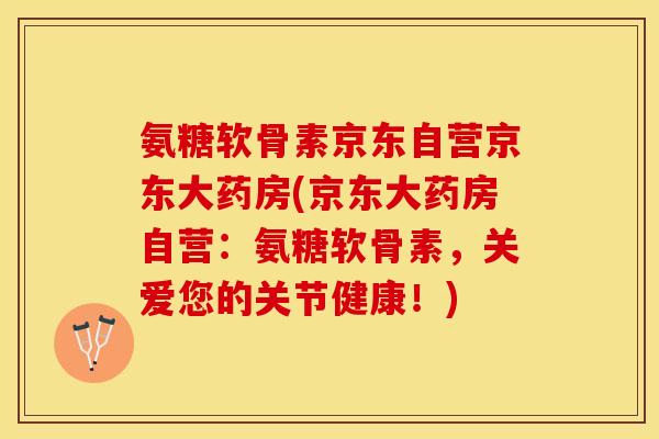 氨糖软骨素京东自营京东大药房(京东大药房自营：氨糖软骨素，关爱您的关节健康！)