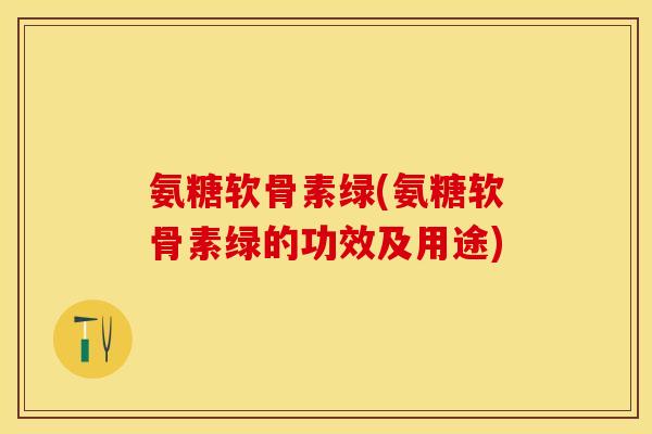 氨糖软骨素绿(氨糖软骨素绿的功效及用途)