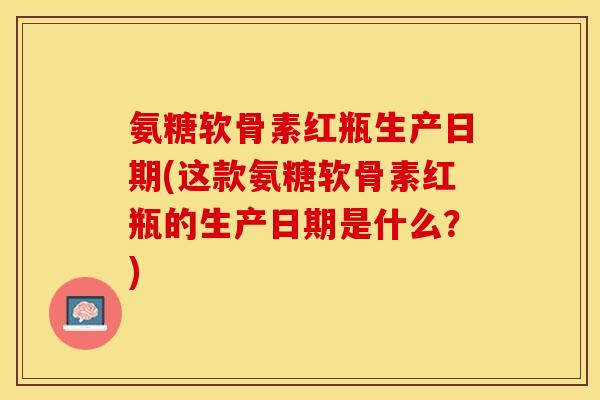 氨糖软骨素红瓶生产日期(这款氨糖软骨素红瓶的生产日期是什么？)