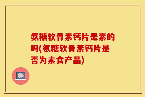 氨糖软骨素钙片是素的吗(氨糖软骨素钙片是否为素食产品)