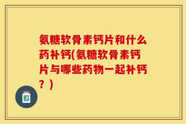 氨糖软骨素钙片和什么药补钙(氨糖软骨素钙片与哪些药物一起补钙？)